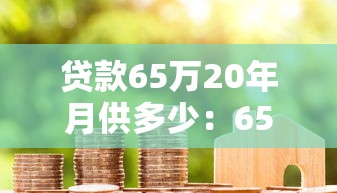 貸款65萬20年月供多少：65萬房貸20年每月還款額是多少