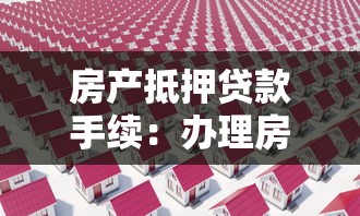 房產抵押貸款手續：辦理房產抵押有哪些必要流程