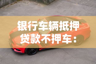 銀行車輛抵押貸款不押車：銀行車抵貸款能否不交車使用