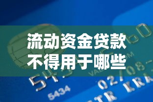 流動資金貸款不得用于哪些用途：流動資金貸款有哪些使用限制