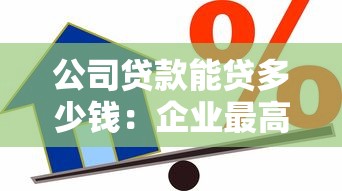 公司貸款能貸多少錢：企業(yè)最高可申請多少額度貸款