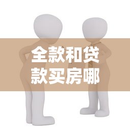 全款和貸款買房哪個好：購房選擇全款還是貸款更劃算