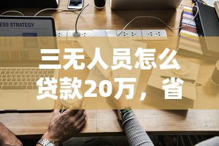 三無人員怎么貸款20萬，省內五個2025最新平臺可以借錢