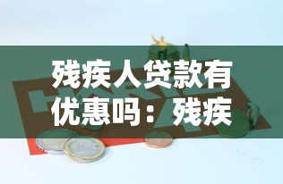 殘疾人貸款有優惠嗎：殘疾人創業貸款有哪些補助