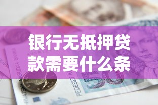 銀行無抵押貸款需要什么條件：申請無抵押貸款需滿足哪些要求