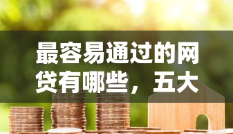 最容易通過的網貸有哪些，五大2025最新花戶借款平臺容易通過