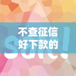 不查征信好下款的口子，推薦五個2025最新跟安逸花一樣容易通過審核的軟件