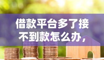 借款平臺多了接不到款怎么辦，盤點五個2025最新貸款平臺容易下款