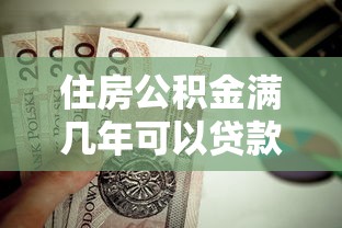 住房公積金滿幾年可以貸款買房：公積金繳納時長多久能申請房貸