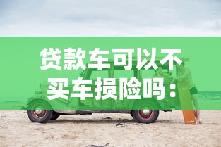 貸款車可以不買車損險(xiǎn)嗎：貸款購車必須購買車損險(xiǎn)嗎