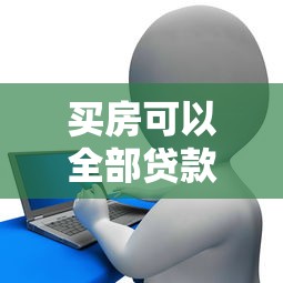 買房可以全部貸款嗎：購房能否實現全額貸款支付