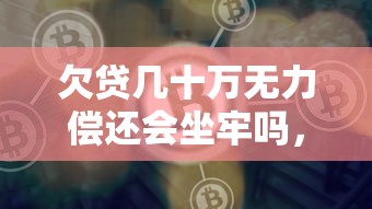 欠貸幾十萬無力償還會坐牢嗎，例舉5個2025最新貸款平臺好通過