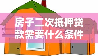 房子二次抵押貸款需要什么條件：房產二次抵押需滿足哪些基本要求