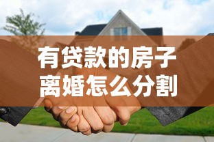 有貸款的房子離婚怎么分割：離婚時房貸未清的房產如何分配