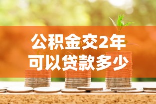 公積金交2年可以貸款多少：公積金繳滿兩年能貸多少錢？