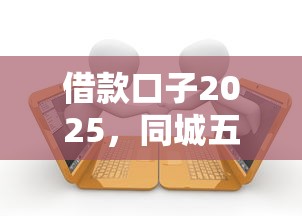 借款口子2025，同城五個2025最新失信被執行人能貸款的口子