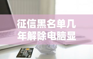 征信黑名單幾年解除電腦顯示，五大2025最新貸款不看信用的借錢軟件