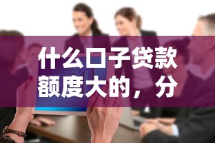 什么口子貸款額度大的，分享五個2025最新貸款公司平臺