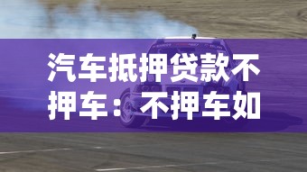 汽車抵押貸款不押車：不押車如何辦理汽車抵押貸款