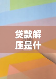 貸款解壓是什么意思：貸款解壓的具體含義是什么
