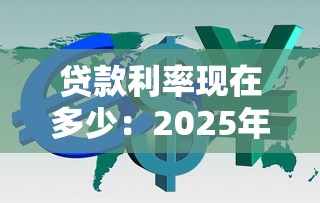 貸款利率現(xiàn)在多少：2025年最新貸款利息是多少
