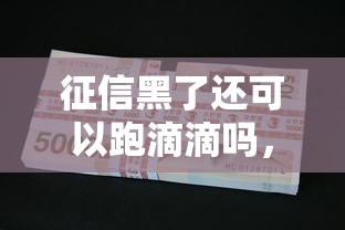征信黑了還可以跑滴滴嗎，推薦五個2025最新2025可以擼的口子