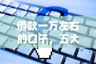 借款一萬左右的口子，五大2025最新失信人員可以借到錢的軟件