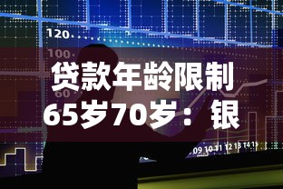 貸款年齡限制65歲70歲：銀行貸款最高年齡可放寬到多少歲
