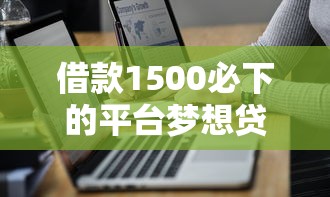 借款1500必下的平臺夢想貸，分析五個2025最新貸款平臺代理