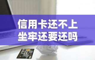 信用卡還不上坐牢還要還嗎，歸納5個2025最新借款平臺好借錢