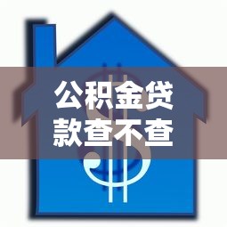 公積金貸款查不查征信：公積金貸款審批查信用記錄嗎