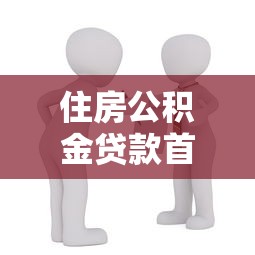 住房公積金貸款首付：公積金貸款買房首付比例是多少