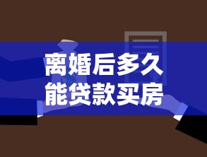 離婚后多久能貸款買房：離婚無房多久能享首套房貸