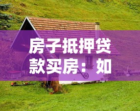房子抵押貸款買房：如何用房抵押貸款購買新房？