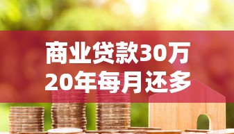 商業貸款30萬20年每月還多少：20年期30萬商貸月供如何計算