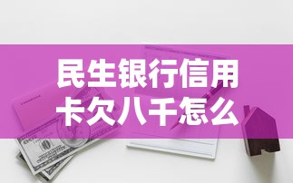 民生銀行信用卡欠八千怎么處理的，同城五個2025最新高風險下款口子