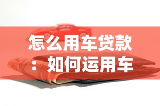怎么用車貸款：如何運(yùn)用車輛貸款