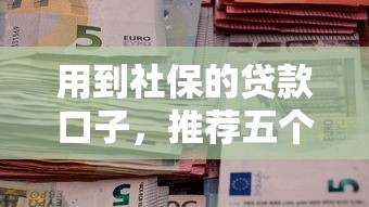 用到社保的貸款口子，推薦五個2025最新那些貸款平臺可靠