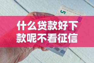什么貸款好下款呢不看征信，例舉5個2025最新貸款靠譜平臺
