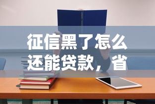 征信黑了怎么還能貸款，省內(nèi)五個(gè)2025最新貸款平臺(tái)小額貸款不看征信