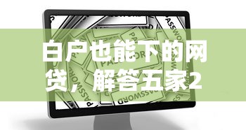 白戶也能下的網(wǎng)貸，解答五家2025最新哪些貸款平臺(tái)利息低