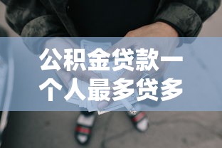 公積金貸款一個人最多貸多少：個人公積金貸款額度上限是多少
