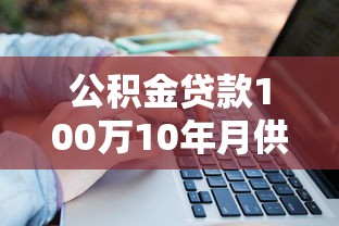 公積金貸款100萬10年月供多少：公積金貸款百萬如何計算十年月供