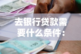 去銀行貸款需要什么條件：申請銀行貸款需滿足哪些基本要求