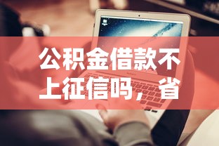 公積金借款不上征信嗎，省內(nèi)五個(gè)2025最新平臺(tái)可以百分百借款網(wǎng)貸