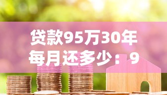 貸款95萬30年每月還多少：95萬房貸30年月供要還多少錢