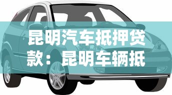 昆明汽車抵押貸款：昆明車輛抵押借款如何快速辦理