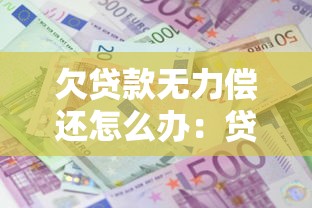 欠貸款無力償還怎么辦：貸款無力償還有何對策