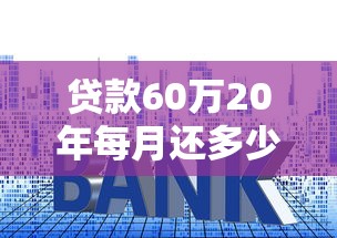 貸款60萬20年每月還多少：60萬房貸20年月供大概多少