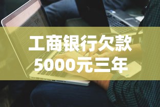 工商銀行欠款5000元三年未還會怎樣，解答五家2025最新正規平臺借錢